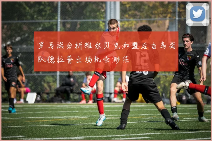 罗马诺分析维尔贝克加盟后吉乌离队德拉普出场机会渺茫