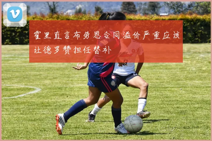 霍里直言布劳恩合同溢价严重应该让德罗赞担任替补