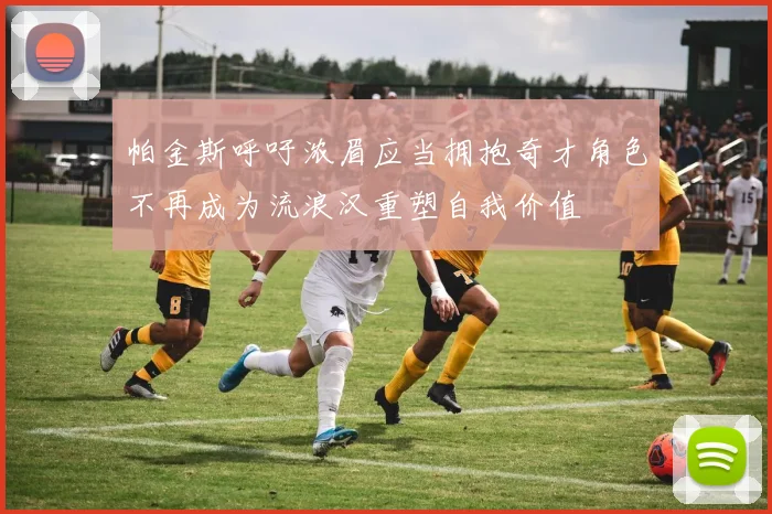 帕金斯呼吁浓眉应当拥抱奇才角色不再成为流浪汉重塑自我价值