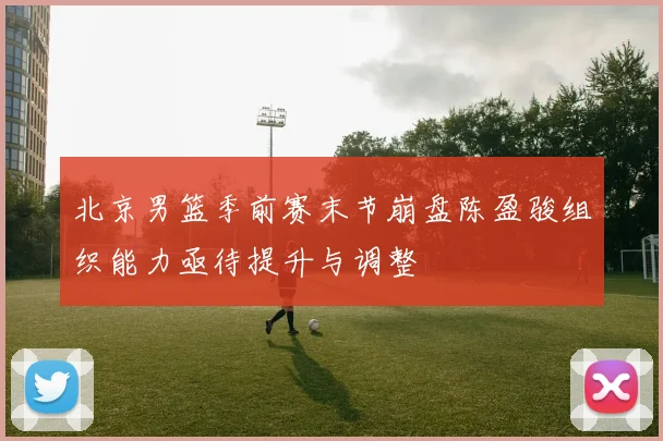 北京男篮季前赛末节崩盘陈盈骏组织能力亟待提升与调整