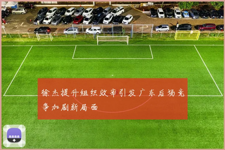 徐杰提升组织效率引发广东后场竞争加剧新局面