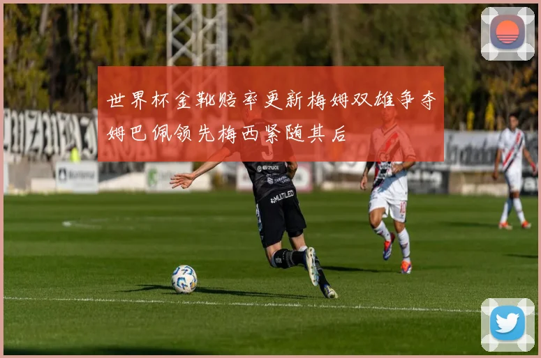 世界杯金靴赔率更新梅姆双雄争夺姆巴佩领先梅西紧随其后