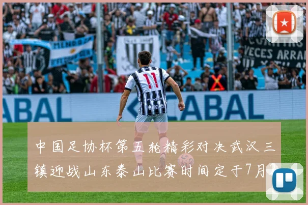 中国足协杯第五轮精彩对决武汉三镇迎战山东泰山比赛时间定于7月21日19点35分